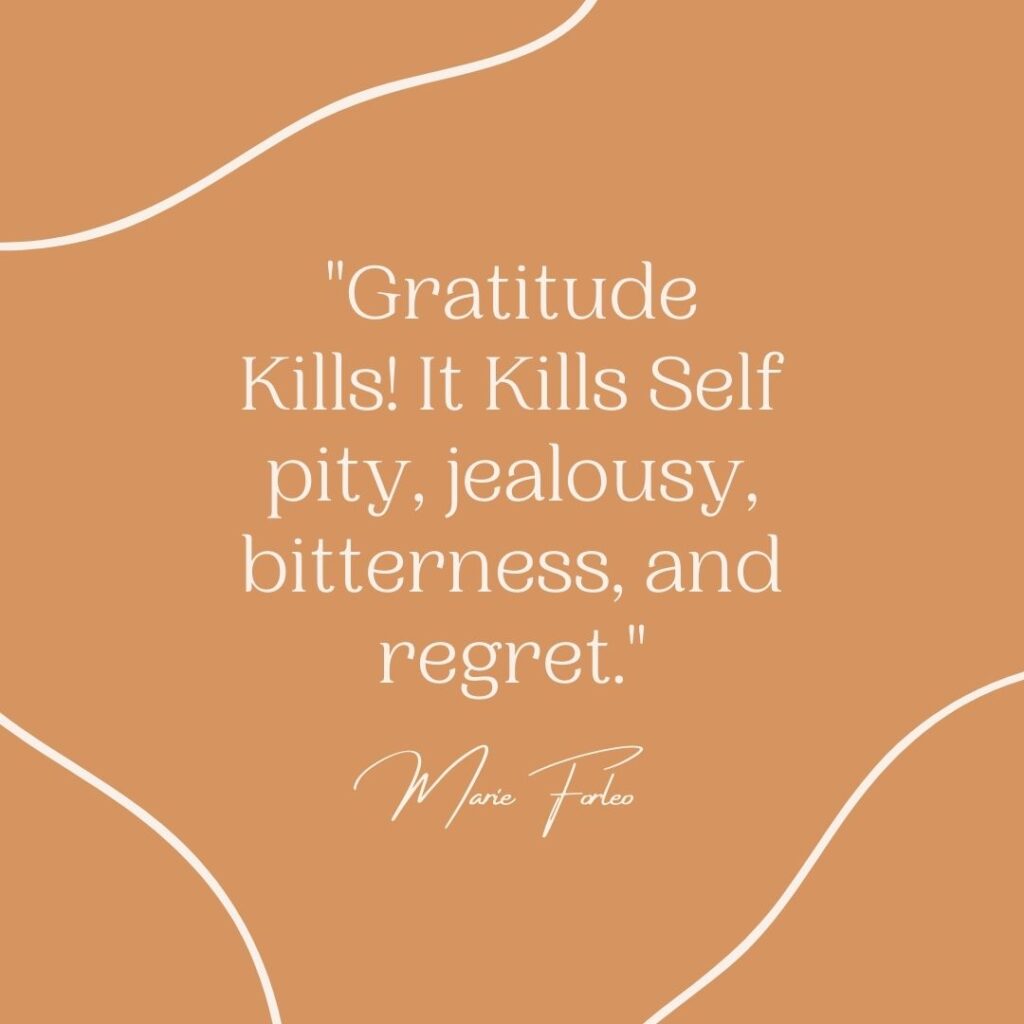 Gratitude Kills! It kills self pity, jealousy, bitterness, and regret. - Marie Forleo, Gratitude Quotes