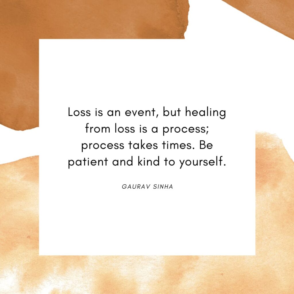 Loss is an even, but healing from loss is a process; process takes times. Be patient and kind to yourself. - Gaurav Sinha